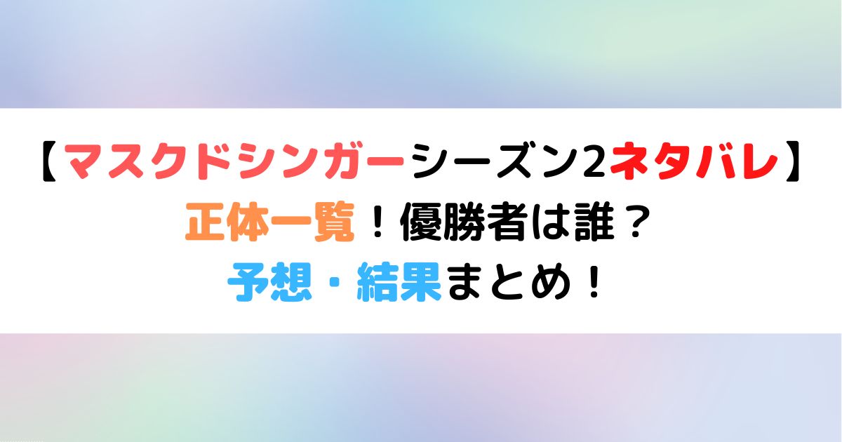 マスクドシンガーシーズン2ネタバレ 正体一覧 優勝者は誰で予想 結果まとめ ひまわりさんさんブログ