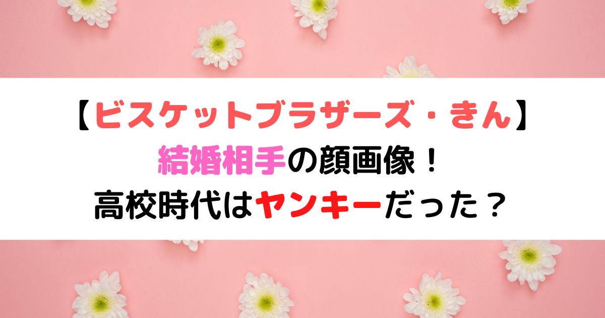 ビスケットブラザーズきん 結婚相手の顔画像 高校時代はヤンキーだった ひまわりさんさんブログ