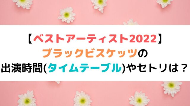 ベストアーティスト22 ブラビの出演時間 タイムテーブル やセトリは ひまわりさんさんブログ